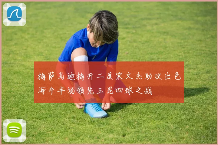 梅萨乌迪梅开二度宋文杰助攻出色海牛半场领先玉昆四球之战