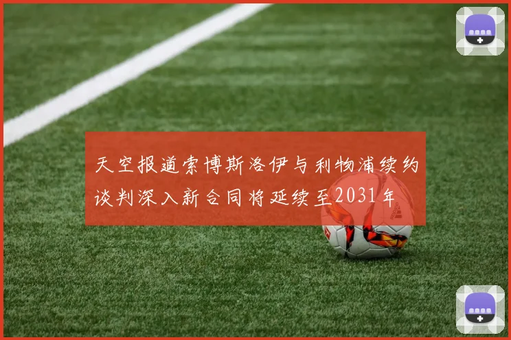 天空报道索博斯洛伊与利物浦续约谈判深入新合同将延续至2031年