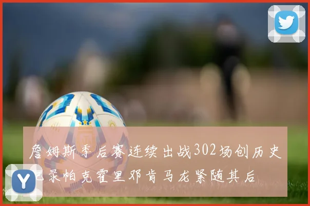 詹姆斯季后赛连续出战302场创历史纪录帕克霍里邓肯马龙紧随其后