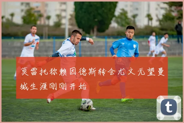 莫雷托称赖因德斯转会尤文无望曼城生涯刚刚开始