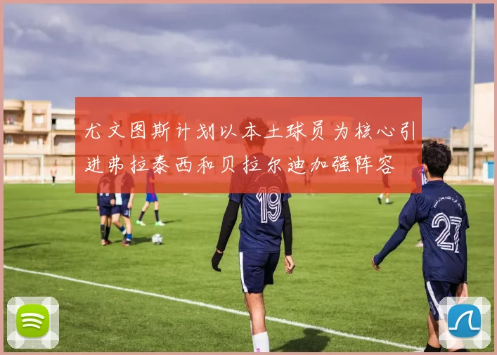 尤文图斯计划以本土球员为核心引进弗拉泰西和贝拉尔迪加强阵容