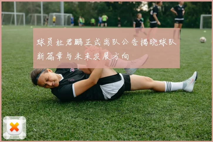 球员杜君鹏正式离队公告揭晓球队新篇章与未来发展方向