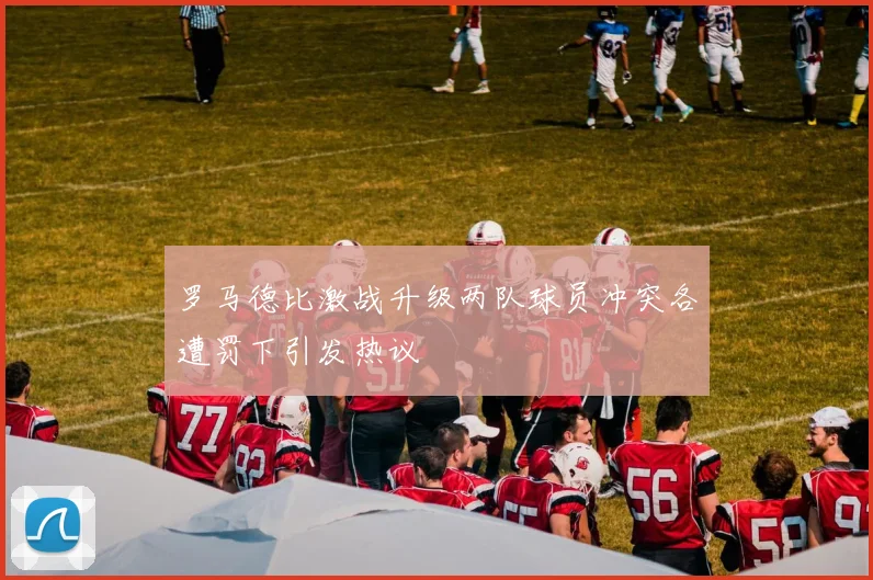 罗马德比激战升级两队球员冲突各遭罚下引发热议