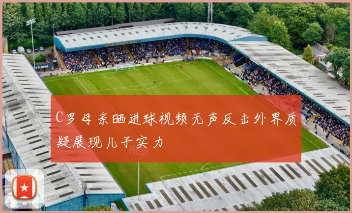 C罗母亲晒进球视频无声反击外界质疑展现儿子实力