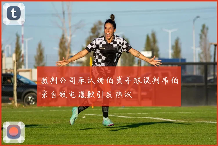裁判公司承认姆伯莫手球误判韦伯亲自致电道歉引发热议