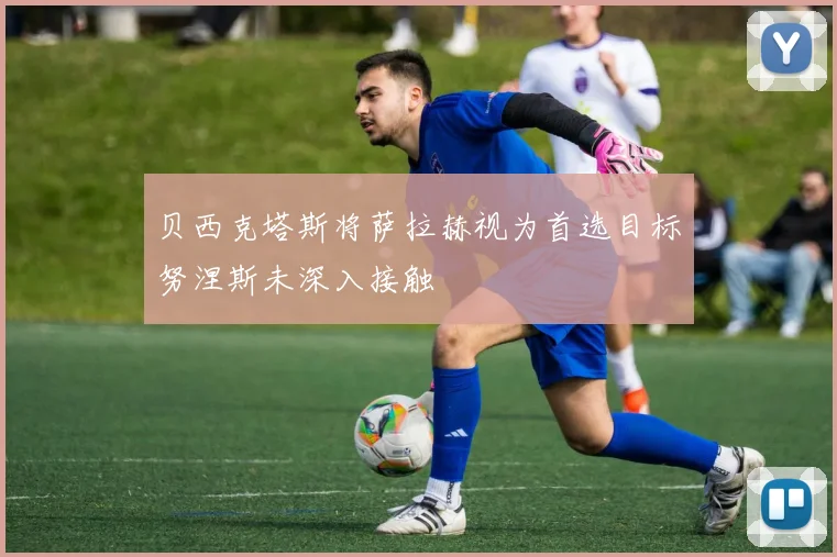 贝西克塔斯将萨拉赫视为首选目标努涅斯未深入接触
