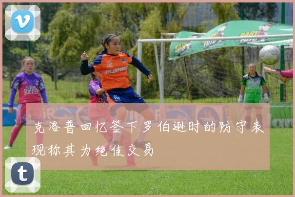 克洛普回忆签下罗伯逊时的防守表现称其为绝佳交易