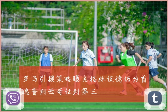 罗马引援策略曝光格林伍德仍为首选普利西奇位列第三