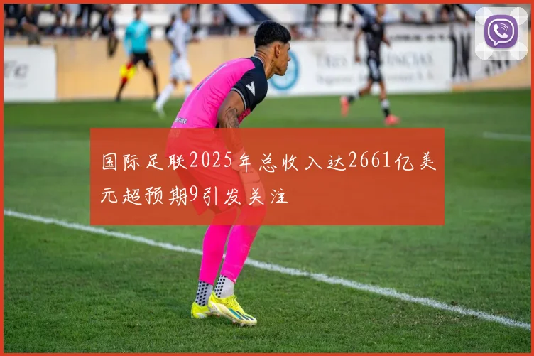 国际足联2025年总收入达2661亿美元超预期9引发关注