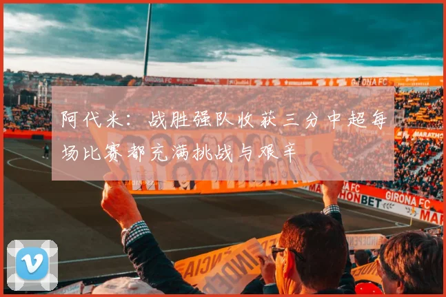 阿代米：战胜强队收获三分中超每场比赛都充满挑战与艰辛