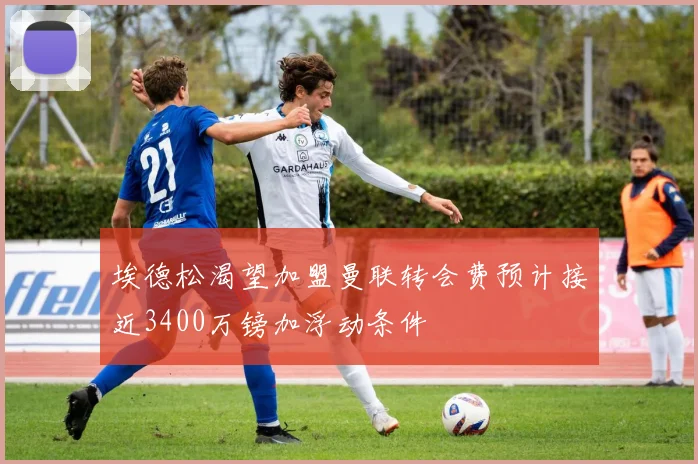 埃德松渴望加盟曼联转会费预计接近3400万镑加浮动条件