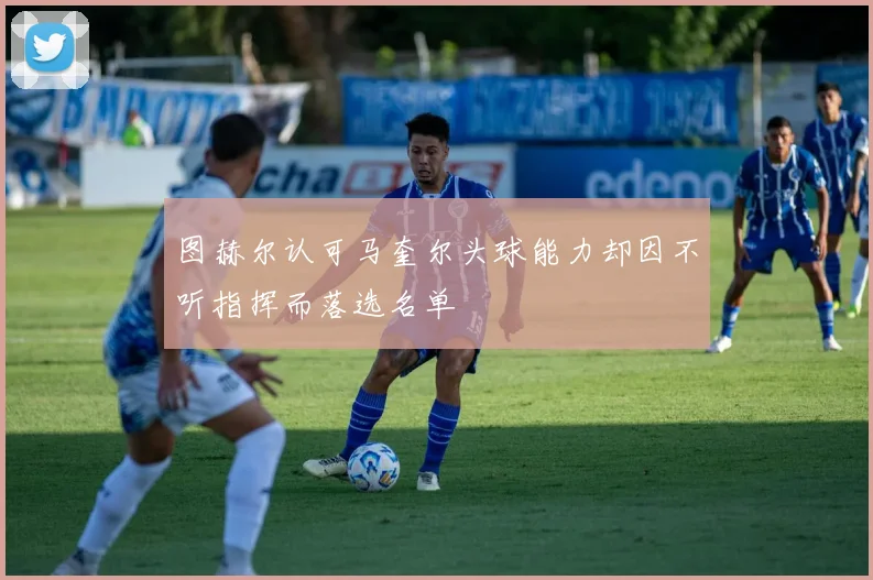 图赫尔认可马奎尔头球能力却因不听指挥而落选名单