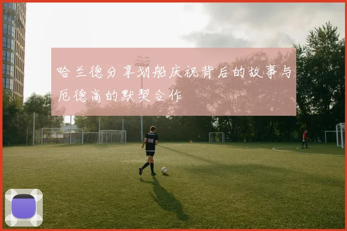 哈兰德分享划船庆祝背后的故事与厄德高的默契合作