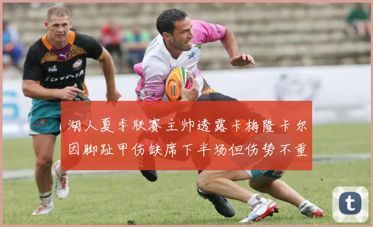 湖人夏季联赛主帅透露卡梅隆卡尔因脚趾甲伤缺席下半场但伤势不重