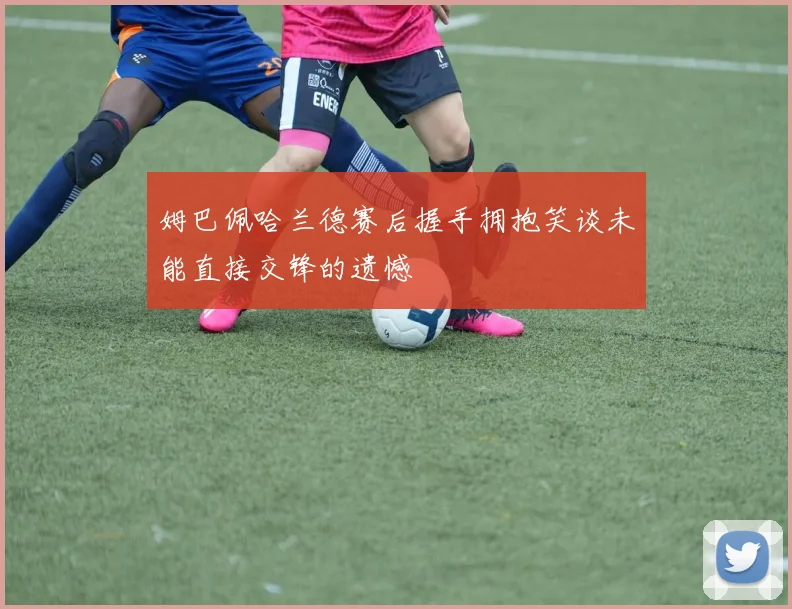 姆巴佩哈兰德赛后握手拥抱笑谈未能直接交锋的遗憾