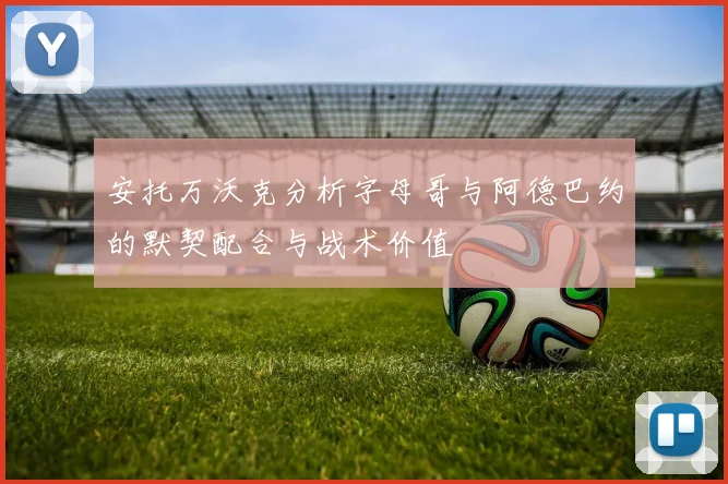 安托万沃克分析字母哥与阿德巴约的默契配合与战术价值