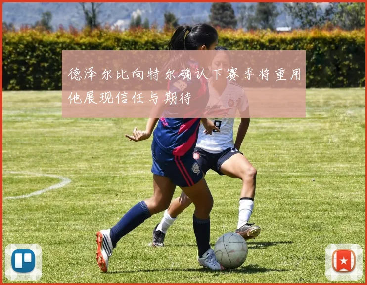 德泽尔比向特尔确认下赛季将重用他展现信任与期待