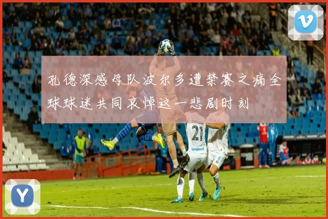 孔德深感母队波尔多遭禁赛之痛全球球迷共同哀悼这一悲剧时刻