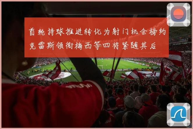 首轮持球推进转化为射门机会榜约克雷斯领衔梅西等四将紧随其后