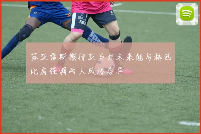 苏亚雷斯期待亚马尔未来能与梅西比肩强调两人风格各异