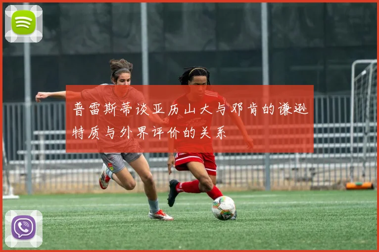 普雷斯蒂谈亚历山大与邓肯的谦逊特质与外界评价的关系