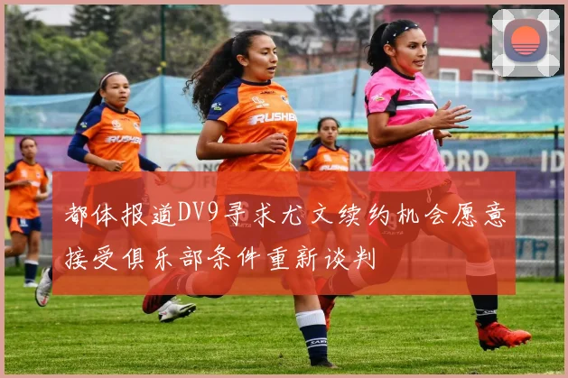 都体报道DV9寻求尤文续约机会愿意接受俱乐部条件重新谈判