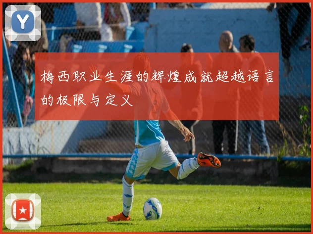 梅西职业生涯的辉煌成就超越语言的极限与定义