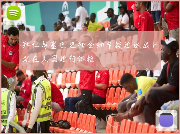 拜仁与塞巴里转会细节接近达成计划在美国进行体检