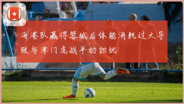 海港队赢得蓉城后体能消耗过大导致与津门虎战平的担忧