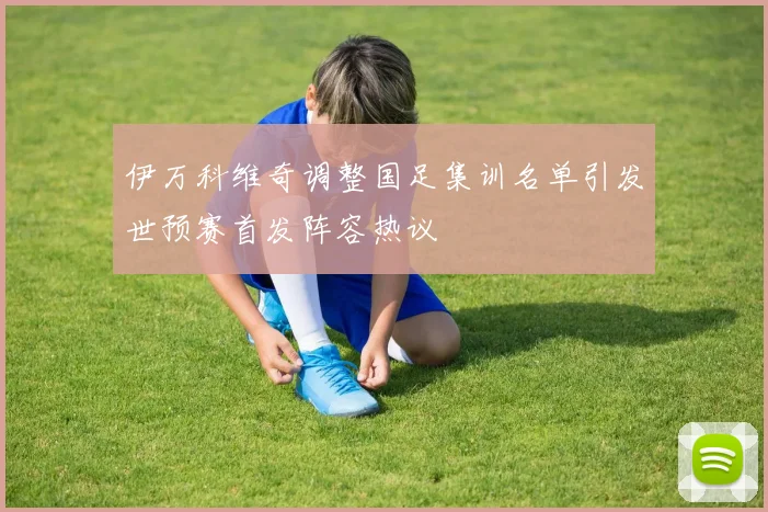 伊万科维奇调整国足集训名单引发世预赛首发阵容热议