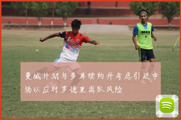 曼城计划与多库续约并考虑引进中场以应对罗德里离队风险
