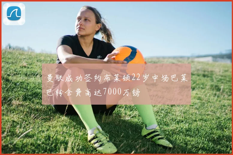 曼联成功签约布莱顿22岁中场巴莱巴转会费高达7000万镑
