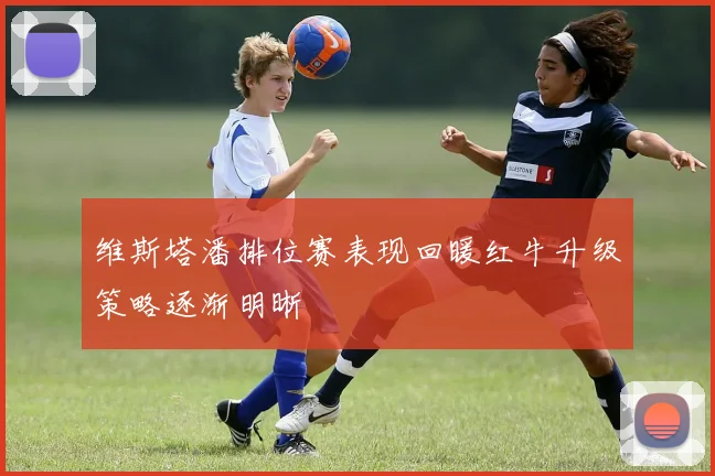 维斯塔潘排位赛表现回暖红牛升级策略逐渐明晰