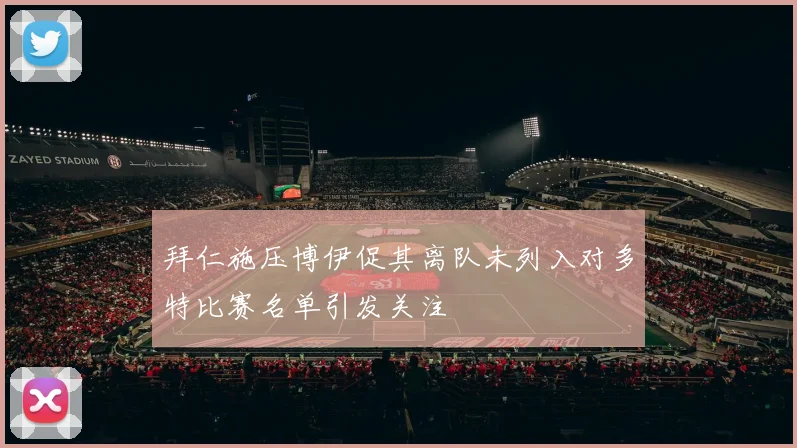 拜仁施压博伊促其离队未列入对多特比赛名单引发关注